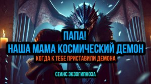 ПАПА, НАША МАМА  — КОСМИЧЕСКИЙ ДЕМОН: КОГДА К ТЕБЕ ПРИСТАВИЛИ ДЕМОНА