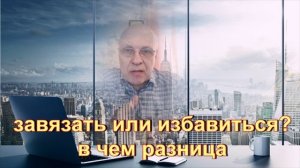 В чем разница между "завязать" и "избавиться" от зависимости. Разница огромная и принципиальная.