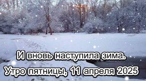 И вновь наступила зима.Утро пятницы, 11 апреля 2025