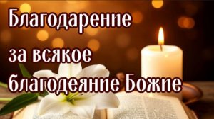 БЛАГОДАРЕНИЕ ЗА ВСЯКОЕ БЛАГОДЕЯНИЕ БОЖИЕ