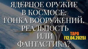 ЯДЕРНОЕ ОРУЖИЕ В КОСМОСЕ. ГОНКА ВООРУЖЕНИЙ. РЕАЛЬНОСТЬ ИЛИ ФАНТАСТИКА? (ТАРО. 12.04.2025)