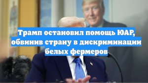 Трамп остановил помощь ЮАР, обвинив страну в дискриминации белых фермеров