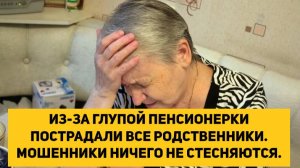 ИЗ-ЗА ГЛУПОЙ ПЕНСИОНЕРКИ ПОСТРАДАЛИ ВСЕ РОДСТВЕННИКИ. МОШЕННИКИ НИЧЕГО НЕ СТЕСНЯЮТСЯ.