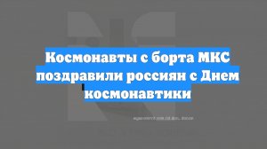 Космонавты с борта МКС поздравили россиян с Днем космонавтики