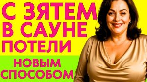 ПОТЕЛИ С ЗЯТЕМ В САУНЕ НОВЫМ СПОСОБОМ