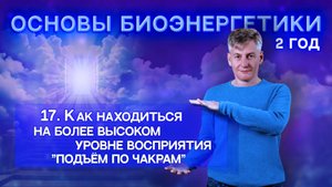 17. Как находиться на более высоком уровне восприятия. "Подъём по чакрам". "Основы биоэнергетики 2"