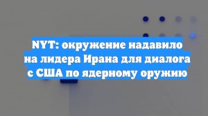 NYT: окружение надавило на лидера Ирана для диалога с США по ядерному оружию
