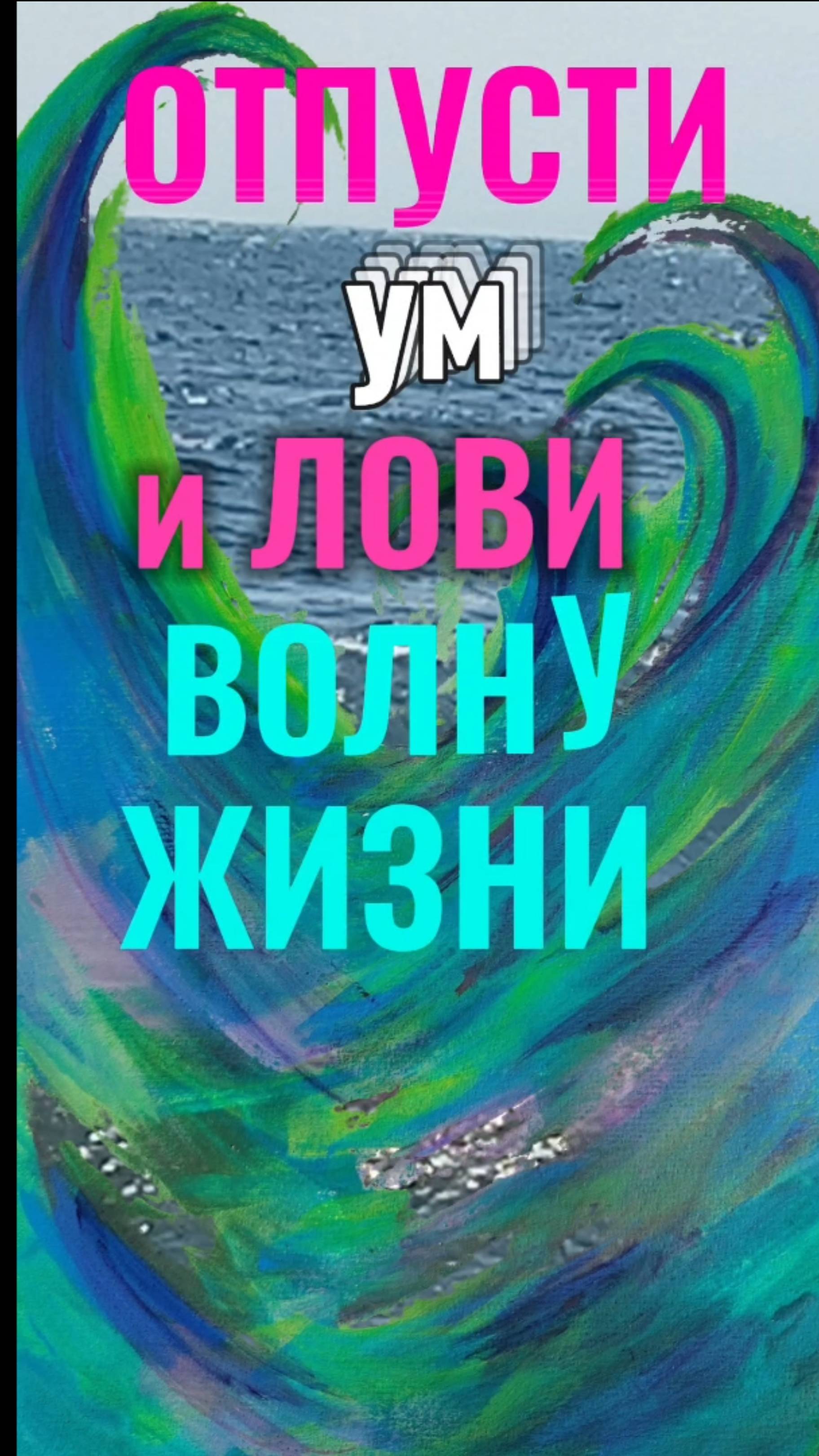 ОТПУСТИ ум и ЛОВИ ВОЛНУ ЖИЗНИ.