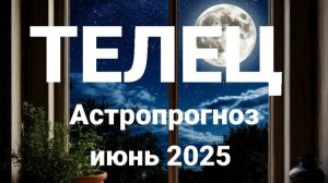 Телец. Июнь 2025 год. Астрологический прогноз