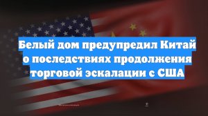 Белый дом предупредил Китай о последствиях продолжения торговой эскалации с США