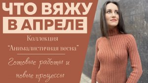 ЧТО ВЯЖУ В АПРЕЛЕ || Коллекция "Анималистичная весна" || Крючок и спицы Kollage