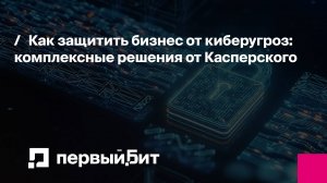 Как защитить бизнес от киберугроз: комплексные решения от Касперского | Первый Бит