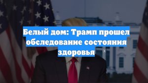 Белый дом: Трамп прошел обследование состояния здоровья