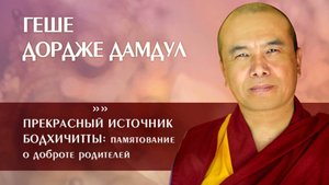 Геше Дордже Дамдул. Прекрасный источник бодхичитты - памятование о доброте родителей