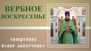 Вход Господень в Иерусалим. Вербное Воскресенье. Священник Иоанн Лазурченко.