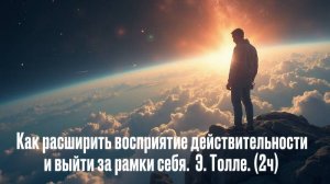 Как расширить восприятие действительности и выйти за рамки себя.  Э. Толле(2ч)