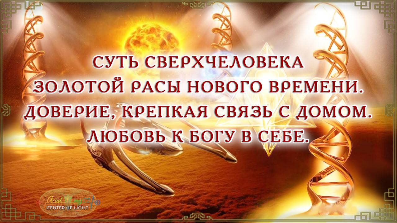 СУТЬ СВЕРХЧЕЛОВЕКА ЗОЛОТОЙ РАСЫ НОВОГО ВРЕМЕНИ. ДОВЕРИЕ, КРЕПКАЯ СВЯЗЬ С ДОМОМ. ЛЮБОВЬ К БОГУ В СЕБЕ