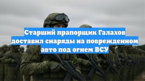 Старший прапорщик Галахов доставил снаряды на поврежденном авто под огнем ВСУ