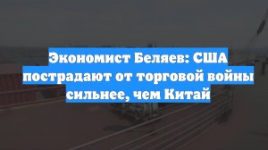 Экономист Беляев: США пострадают от торговой войны сильнее, чем Китай
