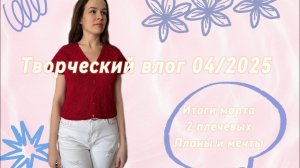 Творческий влог 04/2025