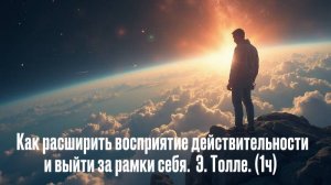 Как расширить восприятие действительности и выйти за рамки себя.  Э. Толле. (1ч)