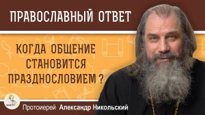 КОГДА ОБЩЕНИЕ СТАНОВИТСЯ ПРАЗДНОСЛОВИЕМ ? Протоиерей Александр Никольский