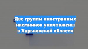 Две группы иностранных наемников уничтожены в Харьковской области