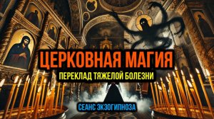 ЦЕРКОВНАЯ МАГИЯ: ПЕРЕКЛАД ТЯЖЁЛОЙ БОЛЕЗНИ. СЕАНС ЭКЗОГИПНОЗА