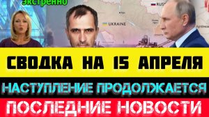 СВОДКА БОЕВЫХ ДЕЙСТВИЙ - ВОЙНА НА УКРАИНЕ НА 15
 АПРЕЛЯ, НОВОСТИ СВО