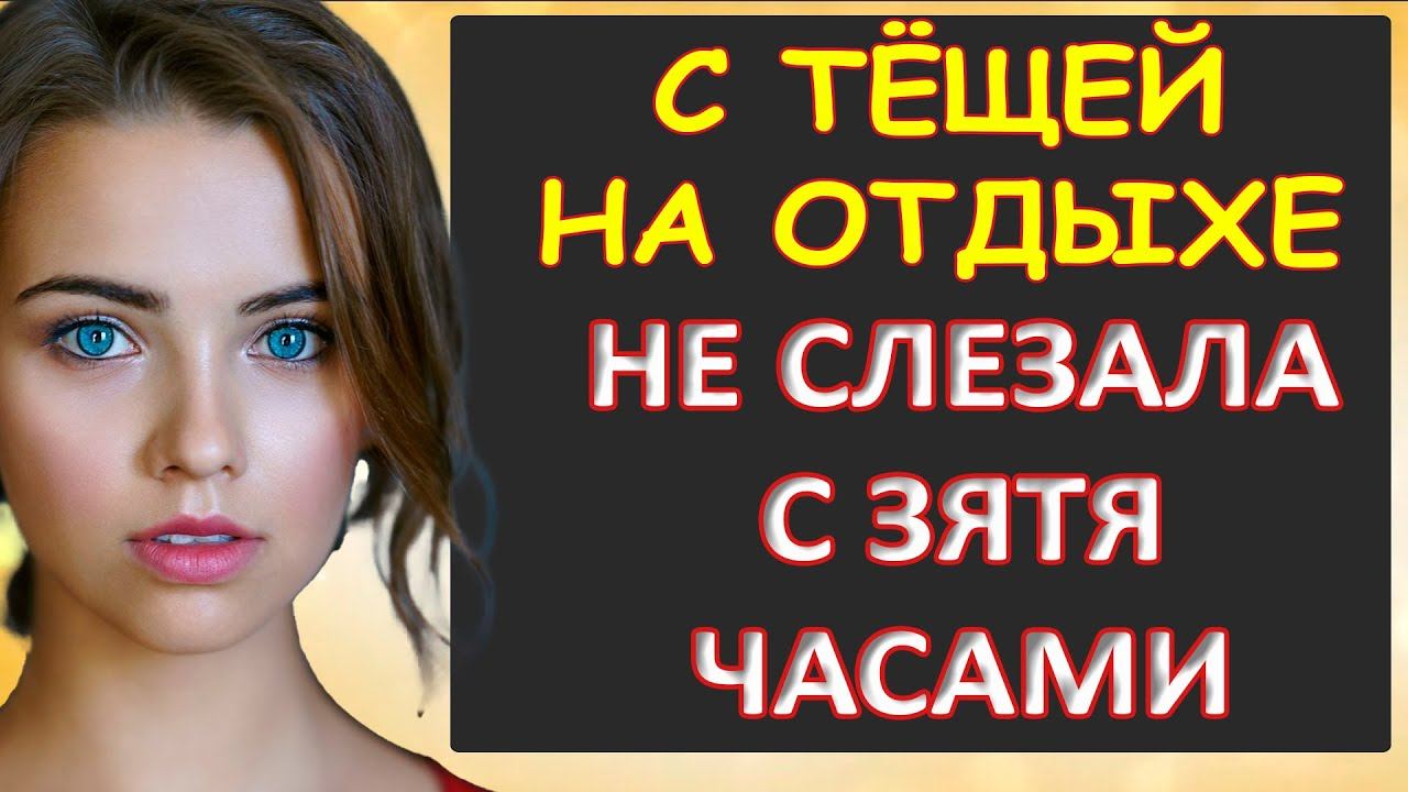Порно - На отдыхе с тёщей. Не слезала часами с зятя...Интересные истории из жизни