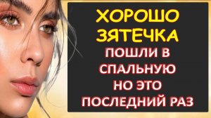 Хорошо зятёчек, пошли в спальную, но это последний раз...Интересные истории из жизни. Аудиорассказ