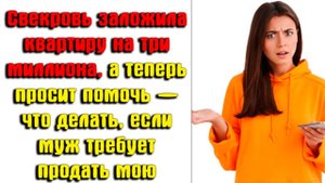 Свекровь заложила квартиру на три миллиона, а теперь просит помочь