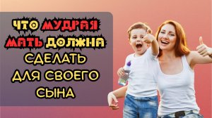 Что мудрая мать должна сделать для своего сына