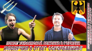 ПОМОГ УКРАИНСКОЙ БЕЖЕНКЕ В ГЕРМАНИИ И ПОЛУЧИЛ В ОТВЕТ ОСКОРБЛЕНИЯ !