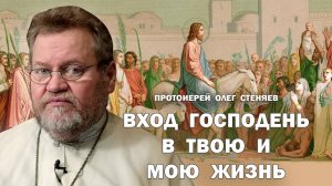ВХОД ГОСПОДЕНЬ В ТВОЮ И МОЮ  ЖИЗНЬ (Мф.21,1-11). Протоиерей Олег Стеняев
