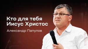 Александр Папулов: Кто для тебя Иисус Христос (13 апреля 2025)