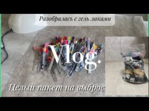 ВЛОГ/ Целый пакет гель лаков на выброс/Разобрала запасы