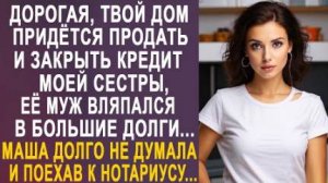 -Дорогая, твой дом придётся продать и закрыть кредит моей сестры, её муж вляпался в большие долги...