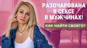 Разочарована в сексе, в мужчинах! Как найти своего?