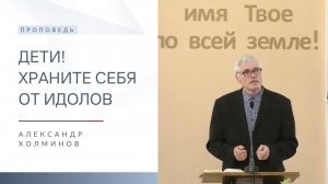 Дети! Храните себя от идолов | Проповедь | Александр Холминов | 13.04.2025
