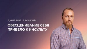 ОБЕСЦЕНИВАНИЕ СЕБЯ ПРИВЕЛО К ИНСУЛЬТУ. С ЧЕГО НАЧАТЬ ИСЦЕЛЕНИЕ? Дмитрий Троцкий