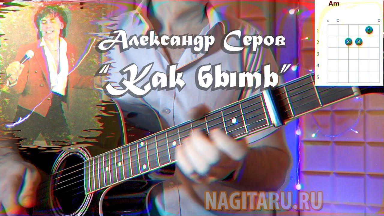 А. Серов - КАК БЫТЬ. Аккорды в Am и разбор песни на гитаре смотреть онлайн