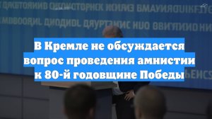 В Кремле не обсуждается вопрос проведения амнистии к 80-й годовщине Победы
