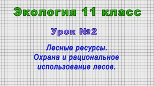Экология 11 класс (Урок№2 - Лесные ресурсы. Охрана и рациональное использование лесов.)