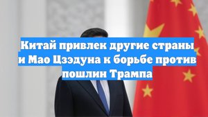 Китай привлек другие страны и Мао Цзэдуна к борьбе против пошлин Трампа