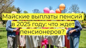 Майские выплаты пенсий в 2025 году: что ждет пенсионеров? Новые изменения, досрочные выплаты