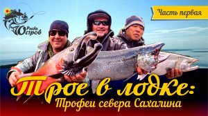 Трое в лодке: Трофеи севера Сахалина
