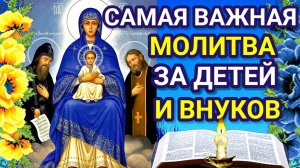 САМАЯ ВАЖНАЯ МОЛИТВА ЗА ДЕТЕЙ И ВНУКОВ. Молитва помогает всем, кто верит и усердно молиться
