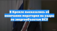 В Кремле высказались об окончании моратория на удары по энергообъектам ВСУ