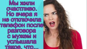 Мы жили счастливо. Но вчера я не отключила телефон после разговора с мужем и услышала такое, что...